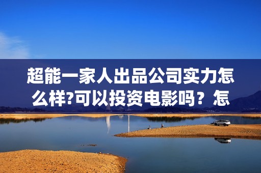 超能一家人出品公司实力怎么样?可以投资电影吗？怎么投？成本多少？(超能一家人主演)