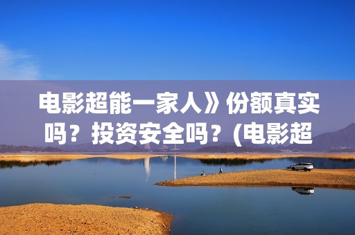 电影超能一家人》份额真实吗？投资安全吗？(电影超能一家人抢先观看)