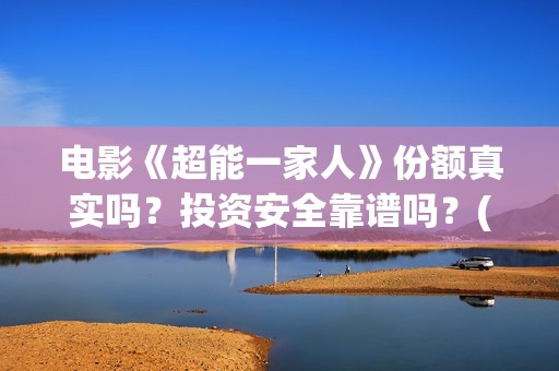 电影《超能一家人》份额真实吗？投资安全靠谱吗？(电影《超能一家人》)