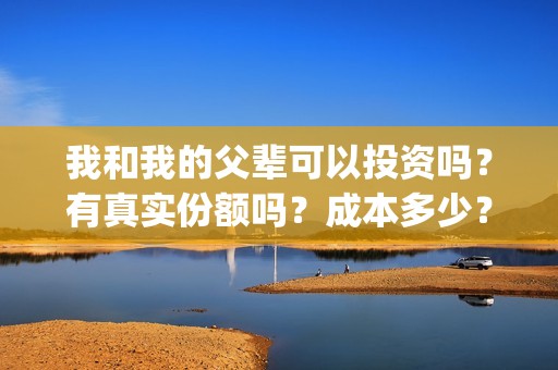 我和我的父辈可以投资吗？有真实份额吗？成本多少？(我和我的父辈讲啥)