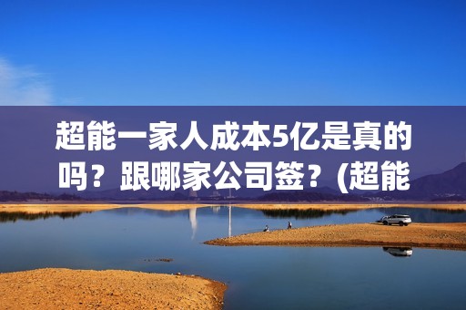 超能一家人成本5亿是真的吗？跟哪家公司签？(超能一家人总投资)