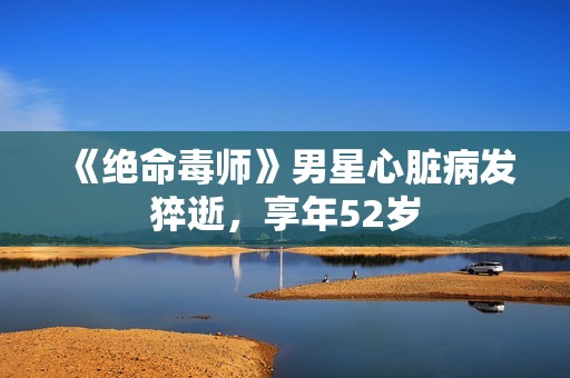 《绝命毒师》男星心脏病发猝逝，享年52岁