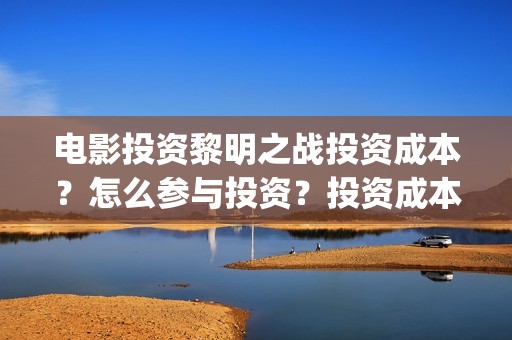 电影投资黎明之战投资成本？怎么参与投资？投资成本和制作成本分别多少？(黎明投资的电影)