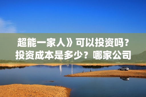 超能一家人》可以投资吗？投资成本是多少？哪家公司？(超能一家人2021)