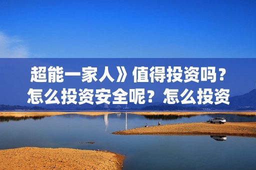 超能一家人》值得投资吗？怎么投资安全呢？怎么投资？(超能一家人》值得看吗)