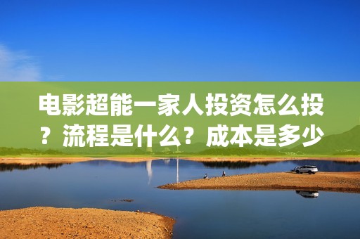 电影超能一家人投资怎么投？流程是什么？成本是多少？(电影超能一家人免费观看)