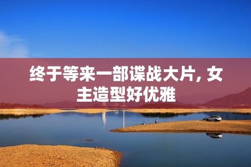 终于等来一部谍战大片, 女主造型好优雅