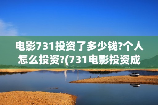 电影731投资了多少钱?个人怎么投资?(731电影投资成本)