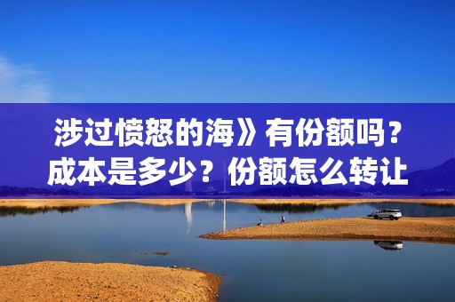 涉过愤怒的海》有份额吗？成本是多少？份额怎么转让的？(涉过愤怒的海剧情解析)