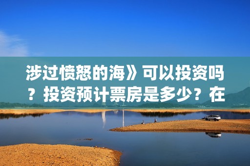 涉过愤怒的海》可以投资吗？投资预计票房是多少？在哪投？(涉过愤怒的海在哪里拍摄)