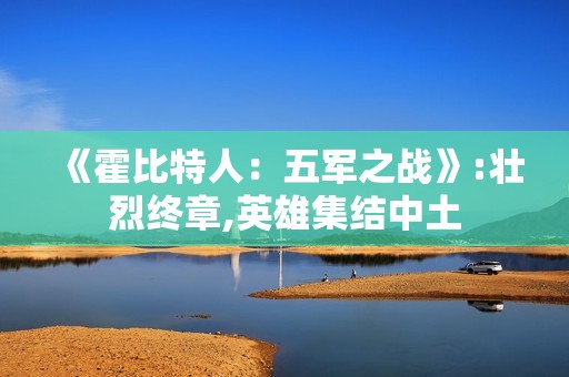 《霍比特人：五军之战》:壮烈终章,英雄集结中土