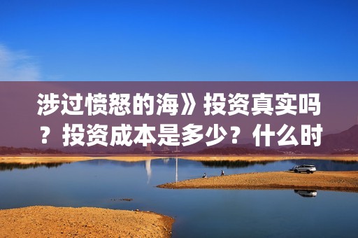 涉过愤怒的海》投资真实吗？投资成本是多少？什么时候上映？(涉过愤怒的海电影免费观看完整普通话)