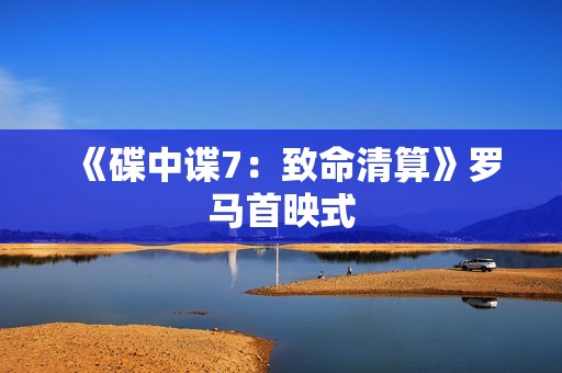 《碟中谍7：致命清算》罗马首映式