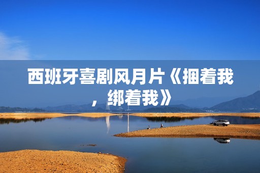 西班牙喜剧风月片《捆着我，绑着我》