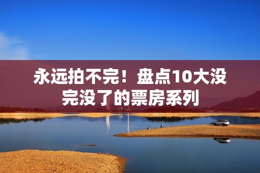 永远拍不完！盘点10大没完没了的票房系列