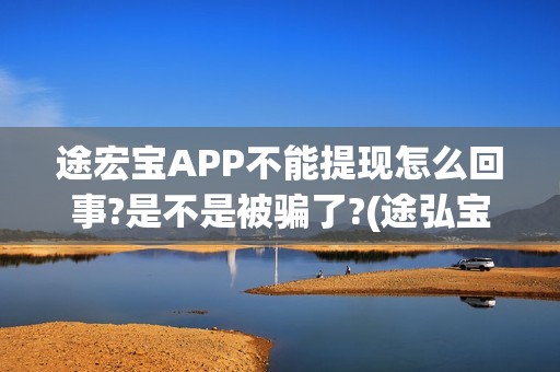 途宏宝APP不能提现怎么回事?是不是被骗了?(途弘宝下载)