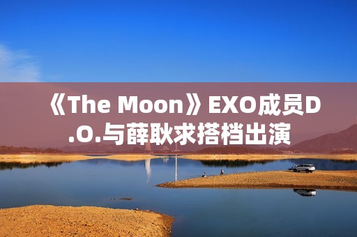 《The Moon》EXO成员D.O.与薛耿求搭档出演
