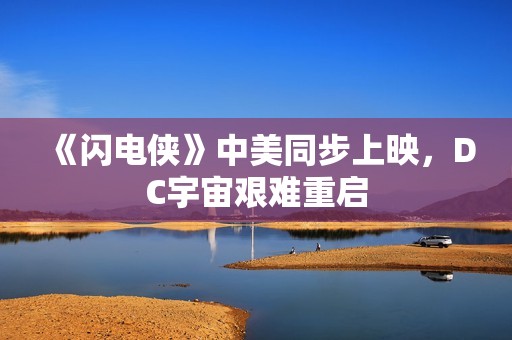 《闪电侠》中美同步上映，DC宇宙艰难重启