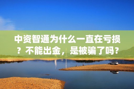 中资智通为什么一直在亏损？不能出金，是被骗了吗？(中智资产)