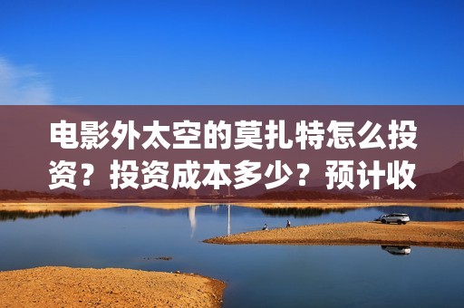 电影外太空的莫扎特怎么投资？投资成本多少？预计收益(电影外太空的莫扎特在线观看)