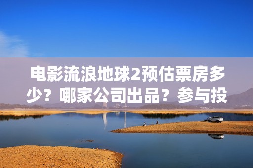电影流浪地球2预估票房多少？哪家公司出品？参与投资预估收益多少？(流浪地球2观后感)