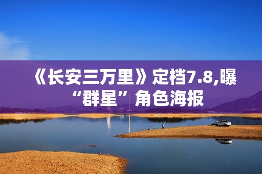 《长安三万里》定档7.8,曝“群星”角色海报