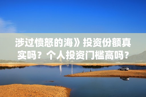 涉过愤怒的海》投资份额真实吗？个人投资门槛高吗？(涉过愤怒的海删掉了什么)