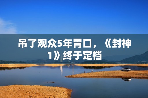 吊了观众5年胃口，《封神1》终于定档