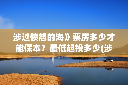 涉过愤怒的海》票房多少才能保本？最低起投多少(涉过愤怒的海电影免费观看完整普通话)