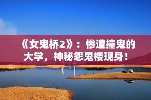 《女鬼桥2》：惨遭撞鬼的大学，神秘怨鬼楼现身！