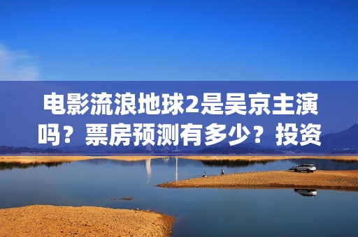 电影流浪地球2是吴京主演吗？票房预测有多少？投资会有高收益吗？(电影流浪地球2星辰影院观看)