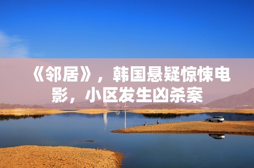 《邻居》，韩国悬疑惊悚电影，小区发生凶杀案
