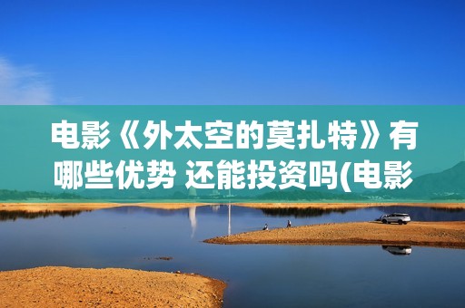 电影《外太空的莫扎特》有哪些优势 还能投资吗(电影《外太空的莫扎特》的经典台词)