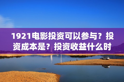 1921电影投资可以参与？投资成本是？投资收益什么时候下来？(1921电影总投资)