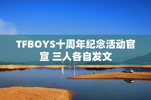 TFBOYS十周年纪念活动官宣 三人各自发文