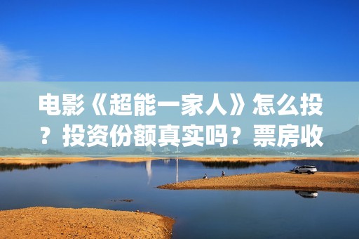 电影《超能一家人》怎么投？投资份额真实吗？票房收益有保障吗？(电影《超能一家人》)