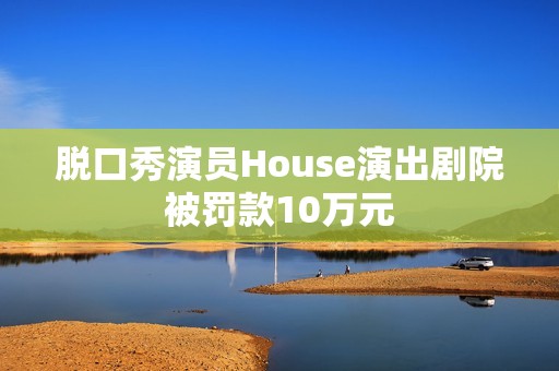 脱口秀演员House演出剧院被罚款10万元