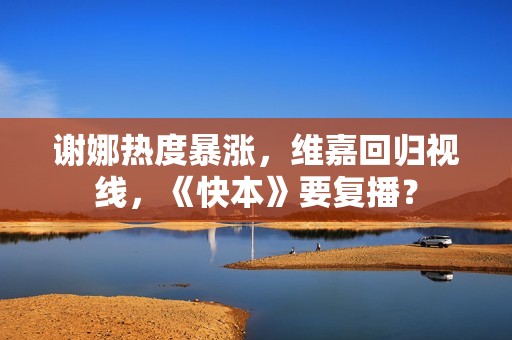 谢娜热度暴涨，维嘉回归视线，《快本》要复播？
