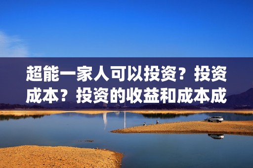 超能一家人可以投资？投资成本？投资的收益和成本成正比吗？(超能一家人在哪里)
