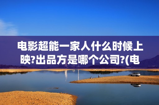 电影超能一家人什么时候上映?出品方是哪个公司?(电影超能一家人沈腾免费观看抢先版)