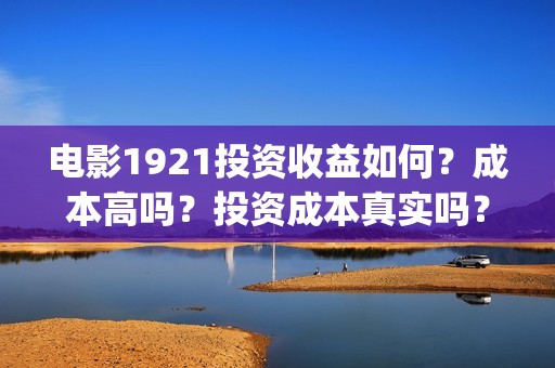 电影1921投资收益如何？成本高吗？投资成本真实吗？(电影1921投资和预计票房)