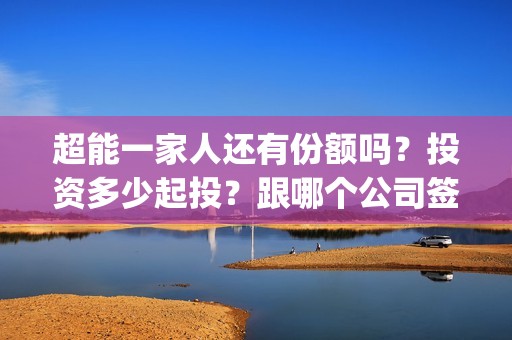 超能一家人还有份额吗？投资多少起投？跟哪个公司签约合同？(超能一家人2020最后一期)