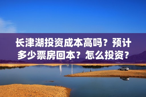长津湖投资成本高吗？预计多少票房回本？怎么投资？(长津湖 投资成本)