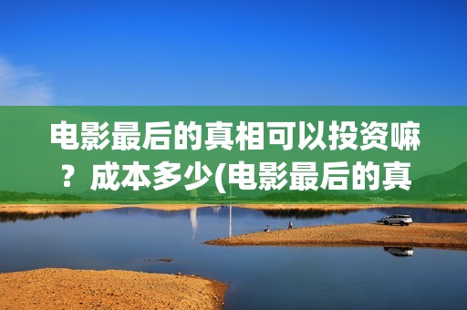电影最后的真相可以投资嘛？成本多少(电影最后的真相今日上映)