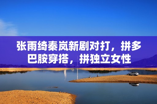 张雨绮秦岚新剧对打，拼多巴胺穿搭，拼独立女性