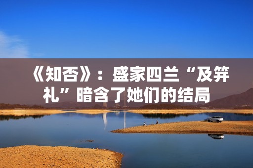 《知否》：盛家四兰“及笄礼”暗含了她们的结局