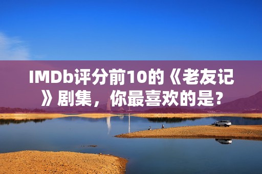 IMDb评分前10的《老友记》剧集，你最喜欢的是？