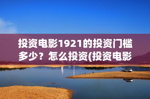 投资电影1921的投资门槛多少？怎么投资(投资电影1921亏本吗)
