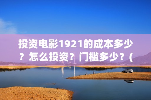 投资电影1921的成本多少？怎么投资？门槛多少？(1921电影投资项目)