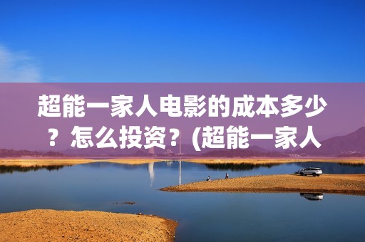 超能一家人电影的成本多少？怎么投资？(超能一家人电影免费喜剧电影在线观看)